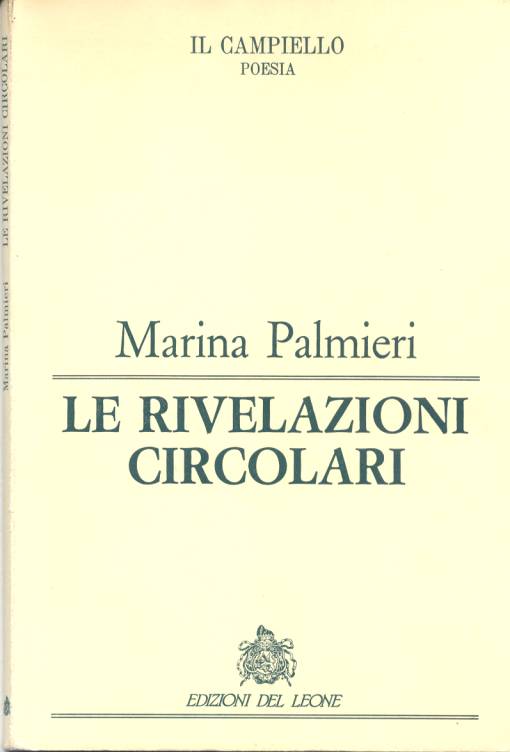 Immagine: La copertina del libro "LE RIVELAZIONI CIRCOLARI", di MARINA PALMIERI
[ IL CAMPIELLO POESIA - EDIZIONI DEL LEONE - Spinea, Venezia ]
---
Scheda tecnica del libro:
Titolo: "LE RIVELAZIONI CIRCOLARI"
Autore: MARINA PALMIERI
Libro, Genere Poesia
Anno 1993
Il Campiello Poesia - Edizioni del Leone - Spinea, Venezia
Prefazione di Paolo Ruffilli
---
Dedica dell'Autrice, in quarta di copertina:
"Dedicato a ogni respiro che aleggia, a ogni pianto muto, a ogni vibrazione che risuona nell'anima, a tutti i sorrisi che restano in noi e che con noi attraversano la grande tormenta di questa vita che sfiora, ammalia, e trascina via, via."
(Marina Palmieri)
---
Le rivelazioni circolari  un titolo che contiene in s, a livello di evidenza,  un programma, un imperativo categorico addirittura, che  la scoperta inevitabile e in un certo senso inesorabile della poesia: una verit che, grado a grado, perfino impercettibile si ricompone nel giro del discorso che si chiude. La poesia di Marina Palmieri  la trascrizione di questo imperativo (..) Ma come avviene questa trascrizione? Siamo lontani, nella poesia di Marina Palmieri, dallo spontaneismo, dalla confessione pura e semplice. La trascrizione  nel senso del ragguaglio distratto, del diario insomma in cui tutto  piegato ad altro da quello che vi  registrato, nella prospettiva di una ricerca della verit che  il nostro gesto cosciente di fronte all'intempestivit della vita e alla sua casualit e arbitrariet. (..)
( PAOLO RUFFILLI, dalla Prefazione al libro "Le Rivelazioni Circolari", di Marina Palmieri )
---
Per contatti editoriali con l'Autore Marina Palmieri:  335.80.880.79  -  mar.palmieri@alice.it  -  postmaster@comunicarecome.it